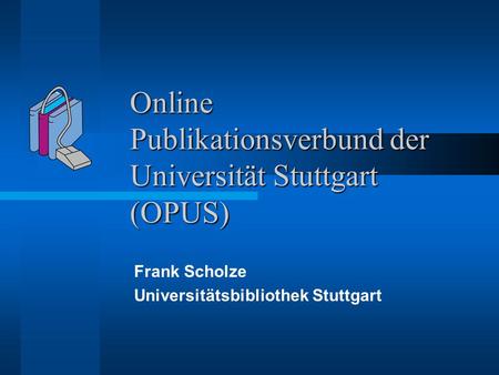 Online Publikationsverbund der Universität Stuttgart (OPUS) Frank Scholze Universitätsbibliothek Stuttgart.