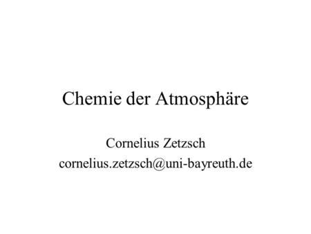 Cornelius Zetzsch cornelius.zetzsch@uni-bayreuth.de Chemie der Atmosphäre Cornelius Zetzsch cornelius.zetzsch@uni-bayreuth.de.