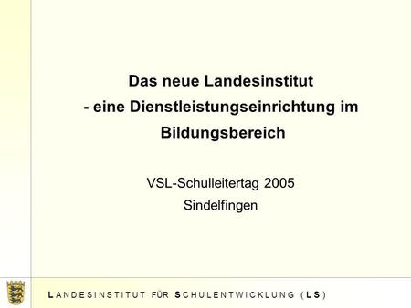 Das neue Landesinstitut - eine Dienstleistungseinrichtung im Bildungsbereich VSL-Schulleitertag 2005 Sindelfingen L A N D E S I N S T I T U T FÜR.