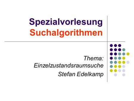 Spezialvorlesung Suchalgorithmen Thema: Einzelzustandsraumsuche Stefan Edelkamp.