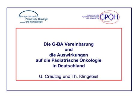 Die G-BA Vereinbarung und die Auswirkungen auf die Pädiatrische Onkologie in Deutschland U. Creutzig und Th. Klingebiel.