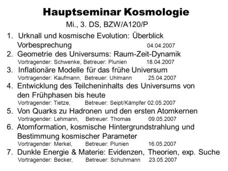 Hauptseminar Kosmologie Mi., 3. DS, BZW/A120/P 1.Urknall und kosmische Evolution: Überblick Vorbesprechung 04.04.2007 2. Geometrie des Universums: Raum-Zeit-Dynamik.