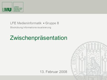 13. Februar 2008 LFE Medieninformatik Blockübung Informationsvisualisierung Gruppe 8 Zwischenpräsentation.