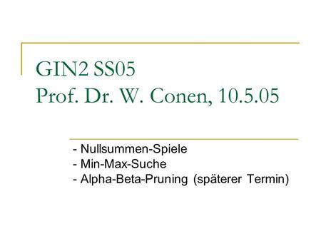 GIN2 SS05 Prof. Dr. W. Conen, 10.5.05 - Nullsummen-Spiele - Min-Max-Suche - Alpha-Beta-Pruning (späterer Termin)