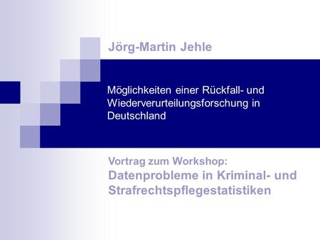 Jörg-Martin Jehle Möglichkeiten einer Rückfall- und Wiederverurteilungsforschung in Deutschland Vortrag zum Workshop: Datenprobleme in Kriminal- und Strafrechtspflegestatistiken.