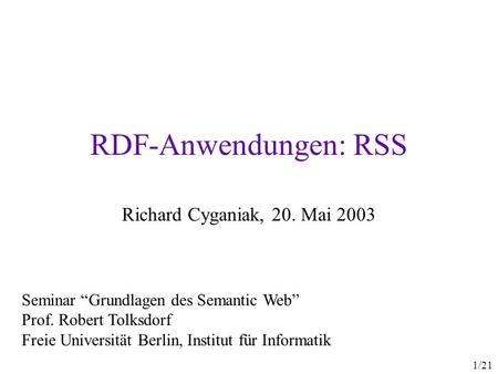 1/21 RDF-Anwendungen: RSS Richard Cyganiak, 20. Mai 2003 Seminar Grundlagen des Semantic Web Prof. Robert Tolksdorf Freie Universität Berlin, Institut.
