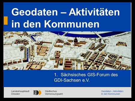Landeshauptstadt Dresden Städtisches Vermessungsamt Geodaten - Aktivitäten In den Kommunen Eröffnungsbild Geodaten – Aktivitäten in den Kommunen 1.Sächsisches.