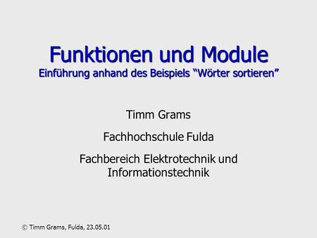 Funktionen und Module Einführung anhand des Beispiels Wörter sortieren Timm Grams Fachhochschule Fulda Fachbereich Elektrotechnik und Informationstechnik.