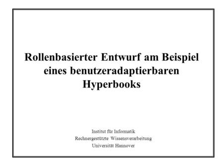 Rollenbasierter Entwurf am Beispiel eines benutzeradaptierbaren Hyperbooks Institut für Informatik Rechnergestützte Wissensverarbeitung Universität Hannover.