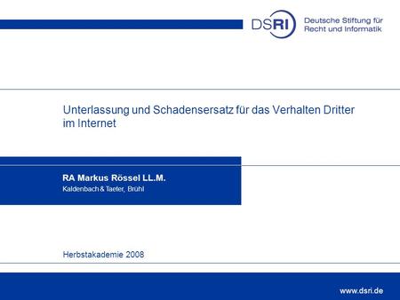 Herbstakademie 2008 www.dsri.de Unterlassung und Schadensersatz für das Verhalten Dritter im Internet RA Markus Rössel LL.M. Kaldenbach & Taeter, Brühl.