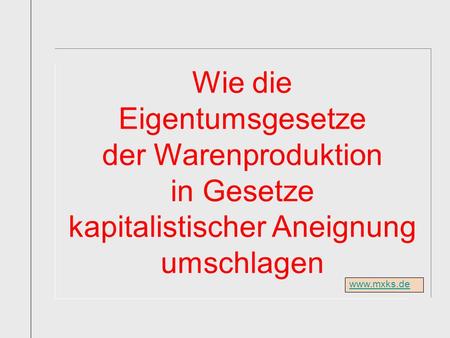 Www.mxks.de Wie die Eigentumsgesetze der Warenproduktion in Gesetze kapitalistischer Aneignung umschlagen.