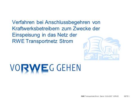 RWE Transportnetz Strom Stand: 19.04.2007 © RWESEITE 1 Verfahren bei Anschlussbegehren von Kraftwerksbetreibern zum Zwecke der Einspeisung in das Netz.