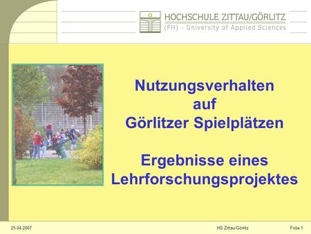 Folie 125.04.2007HS Zittau/Görlitz Nutzungsverhalten auf Görlitzer Spielplätzen Ergebnisse eines Lehrforschungsprojektes.