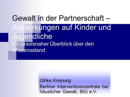 Gewalt in der Partnerschaft – Auswirkungen auf Kinder und Jugendliche Ein praxisnaher Überblick über den Wissensstand Ulrike Kreyssig Berliner Interventionszentrale.
