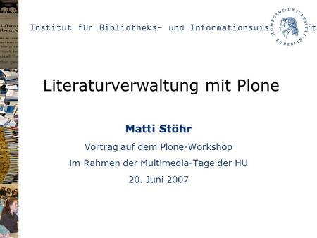 Institut für Bibliotheks- und Informationswissenschaft Literaturverwaltung mit Plone Matti Stöhr Vortrag auf dem Plone-Workshop im Rahmen der Multimedia-Tage.