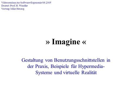 » Imagine « Gestaltung von Benutzungsschnittstellen in der Praxis, Beispiele für Hypermedia- Systeme und virtuelle Realität Videoseminar zur Software-Ergonomie.