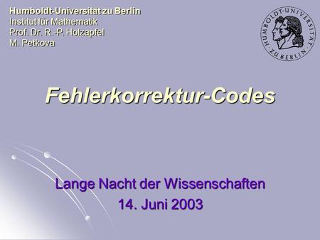 Fehlerkorrektur-Codes Lange Nacht der Wissenschaften 14. Juni 2003 Humboldt-Universität zu Berlin Institut für Mathematik Prof. Dr. R.-P. Holzapfel M.