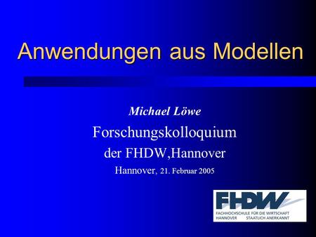 Anwendungen aus Modellen Michael Löwe Forschungskolloquium der FHDW,Hannover Hannover, 21. Februar 2005.