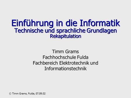 Einführung in die Informatik Technische und sprachliche Grundlagen Rekapitulation Timm Grams Fachhochschule Fulda Fachbereich Elektrotechnik und Informationstechnik.