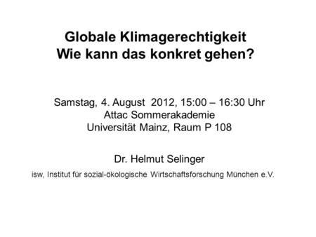 Globale Klimagerechtigkeit Wie kann das konkret gehen? Samstag, 4. August 2012, 15:00 – 16:30 Uhr Attac Sommerakademie Universität Mainz, Raum P 108 Dr.