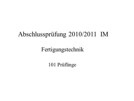 Abschlussprüfung 2010/2011 IM Fertigungstechnik 101 Prüflinge.