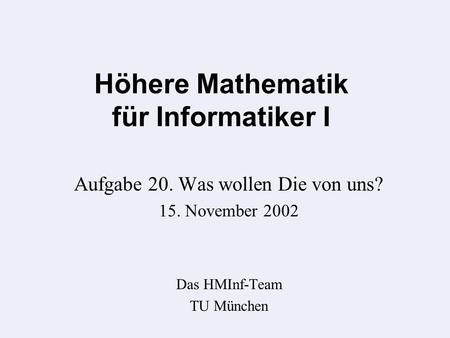 Höhere Mathematik für Informatiker I Aufgabe 20. Was wollen Die von uns? 15. November 2002 Das HMInf-Team TU München.