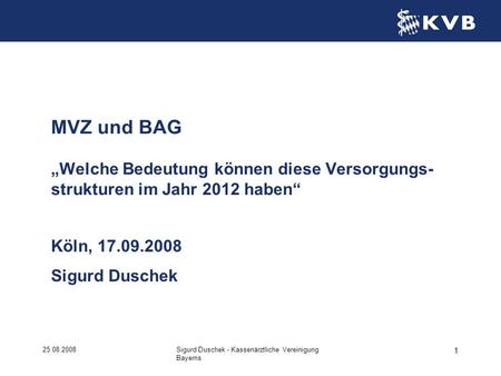 MVZ und BAG „Welche Bedeutung können diese Versorgungs-strukturen im Jahr 2012 haben“ Köln, 17.09.2008 Sigurd Duschek 25.08.2008 Sigurd Duschek - Kassenärztliche.