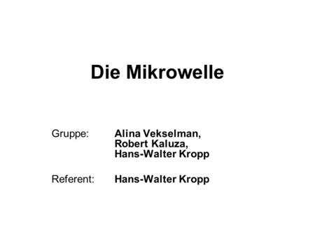 Die Mikrowelle Gruppe: 	Alina Vekselman, 				Robert Kaluza, 				Hans-Walter Kropp Referent: 	Hans-Walter Kropp.