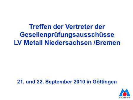 Treffen der Vertreter der Gesellenprüfungsausschüsse LV Metall Niedersachsen /Bremen 21. und 22. September 2010 in Göttingen.