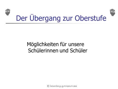 © heisenberg-gymnasium 2010 Der Übergang zur Oberstufe Möglichkeiten für unsere Schülerinnen und Schüler.