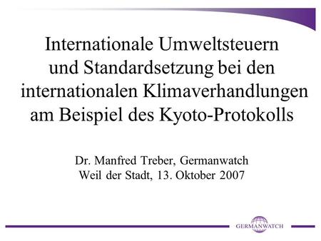 Internationale Umweltsteuern und Standardsetzung bei den internationalen Klimaverhandlungen am Beispiel des Kyoto-Protokolls Dr. Manfred Treber, Germanwatch.