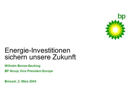 Energie-Investitionen sichern unsere Zukunft Wilhelm Bonse-Geuking BP Group Vice President Europe Brüssel, 2. März 2004.