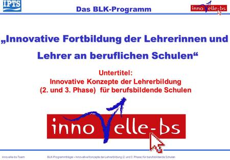 Das BLK-Programm „Innovative Fortbildung der Lehrerinnen und Lehrer an beruflichen Schulen“ Untertitel: Innovative Konzepte der Lehrerbildung (2. und.