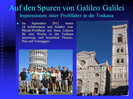 Auf den Spuren von Galileo Galilei Impressionen einer Profilfahrt in die Toskana Im September 2012 waren 18 Schülerinnen und Schüler vom Physik-Profilkurs.
