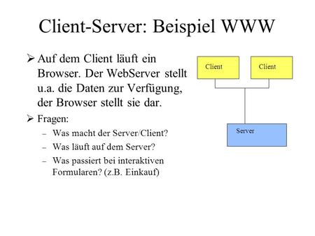 Client-Server: Beispiel WWW Auf dem Client läuft ein Browser. Der WebServer stellt u.a. die Daten zur Verfügung, der Browser stellt sie dar. Fragen: –