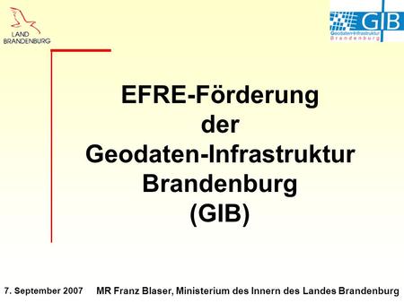 7. September 2007 MR Franz Blaser, Ministerium des Innern des Landes Brandenburg EFRE-Förderung der Geodaten-Infrastruktur Brandenburg (GIB)