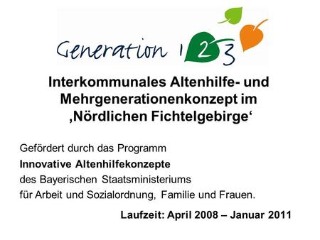 Laufzeit: April 2008 – Januar 2011 Interkommunales Altenhilfe- und Mehrgenerationenkonzept im Nördlichen Fichtelgebirge Gefördert durch das Programm Innovative.