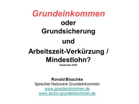 Grundeinkommen oder Grundsicherung und Arbeitszeit-Verkürzung / Mindestlohn? September 2006 Ronald Blaschke Sprecher Netzwerk Grundeinkommen www.grundeinkommen.de.