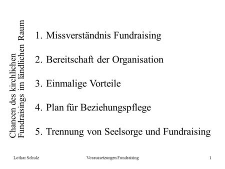 Lothar SchulzVoraussetzungen Fundraising1 Chancen des kirchlichen Fundraisings im ländlichen Raum 1. Missverständnis Fundraising 2. Bereitschaft der Organisation.