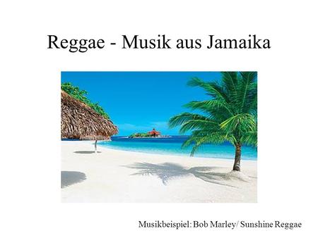 Reggae - Musik aus Jamaika Musikbeispiel: Bob Marley/ Sunshine Reggae.