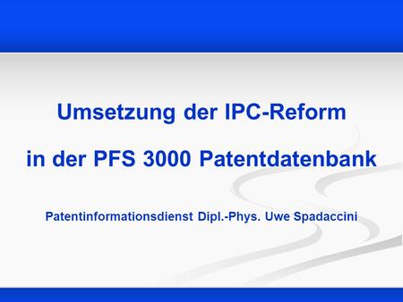 Umsetzung der IPC-Reform in der PFS 3000 Patentdatenbank Patentinformationsdienst Dipl.-Phys. Uwe Spadaccini.