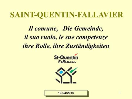1 SAINT-QUENTIN-FALLAVIER Il comune, Die Gemeinde, il suo ruolo, le sue competenze ihre Rolle, ihre Zuständigkeiten 10/04/2010.