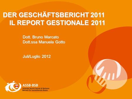 1 DER GESCHÄFTSBERICHT 2011 IL REPORT GESTIONALE 2011 Dott. Bruno Marcato Dott.ssa Manuela Gotto Juli/Luglio 2012.
