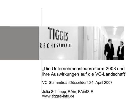 „Die Unternehmensteuerreform 2008 und ihre Auswirkungen auf die VC-Landschaft“ VC-Stammtisch Düsseldorf, 24. April 2007 Julia Schoepp, RAin, FAinfStR.