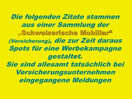 Die folgenden Zitate stammen aus einer Sammlung der „Schweizerische Mobiliar“ (Versicherung), die zur Zeit daraus Spots für eine Werbekampagne gestaltet.