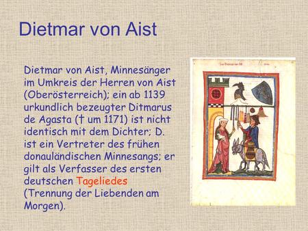Dietmar von Aist Dietmar von Aist, Minnesänger im Umkreis der Herren von Aist (Oberösterreich); ein ab 1139 urkundlich bezeugter Ditmarus de Agasta († um.