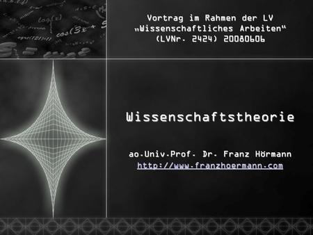 Vortrag im Rahmen der LV Wissenschaftliches Arbeiten (LVNr. 2424) 20080606 Wissenschaftstheorie ao.Univ.Prof. Dr. Franz Hörmann