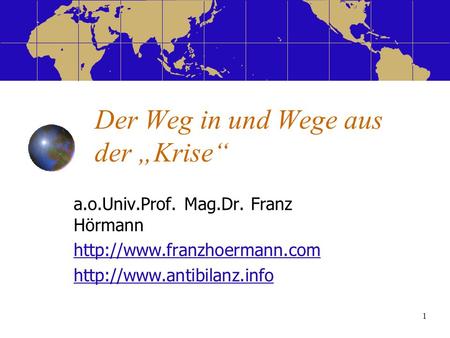 1 Der Weg in und Wege aus der Krise a.o.Univ.Prof. Mag.Dr. Franz Hörmann