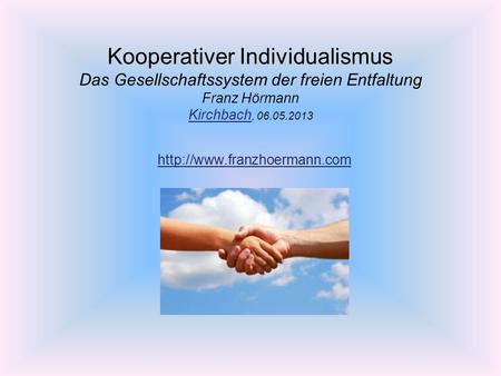 Kooperativer Individualismus Das Gesellschaftssystem der freien Entfaltung Franz Hörmann Kirchbach, 06.05.2013 http://www.franzhoermann.com.