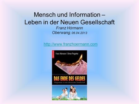 Mensch und Information – Leben in der Neuen Gesellschaft Franz Hörmann Oberwang, 06.04.2013 http://www.franzhoermann.com.